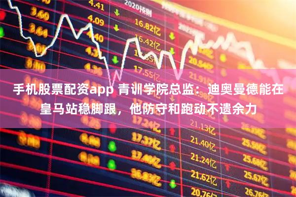 手机股票配资app 青训学院总监：迪奥曼德能在皇马站稳脚跟，他防守和跑动不遗余力