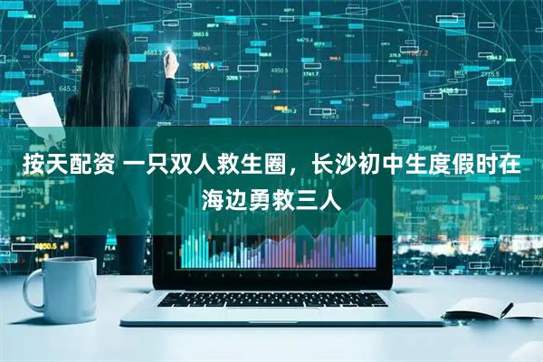 按天配资 一只双人救生圈，长沙初中生度假时在海边勇救三人
