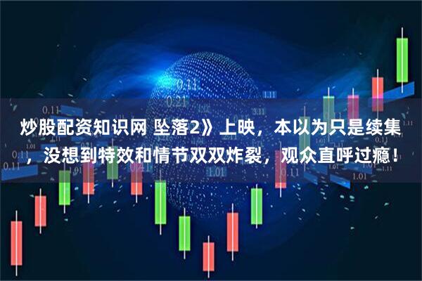 炒股配资知识网 坠落2》上映，本以为只是续集，没想到特效和情节双双炸裂，观众直呼过瘾！