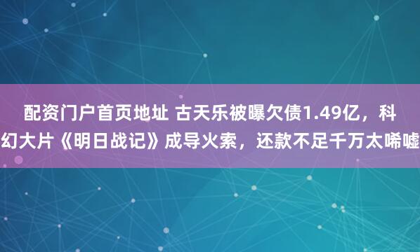 配资门户首页地址 古天乐被曝欠债1.49亿，科幻大片《明日战记》成导火索，还款不足千万太唏嘘